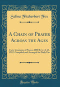 A Chain of Prayer Across the Ages: Forty Centuries of Prayer, 2000 B. C. A. D. 1912; Compiled and Arranged for Daily Use (Classi