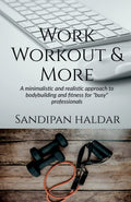 Work, Workout & More : A Minimalistic & realistic approach of bodybuilding and fitness for busy professionals.