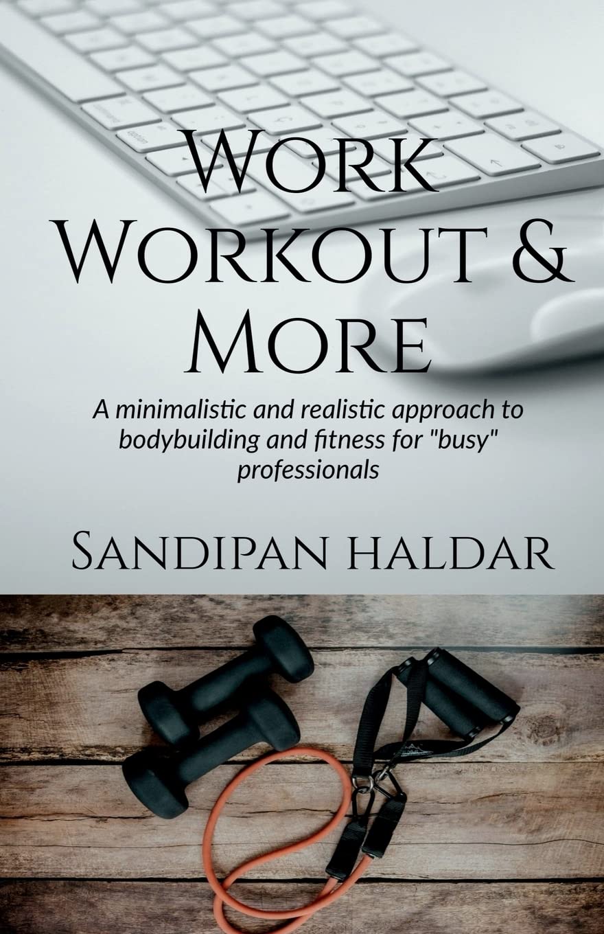 Work, Workout & More : A Minimalistic & realistic approach of bodybuilding and fitness for busy professionals.