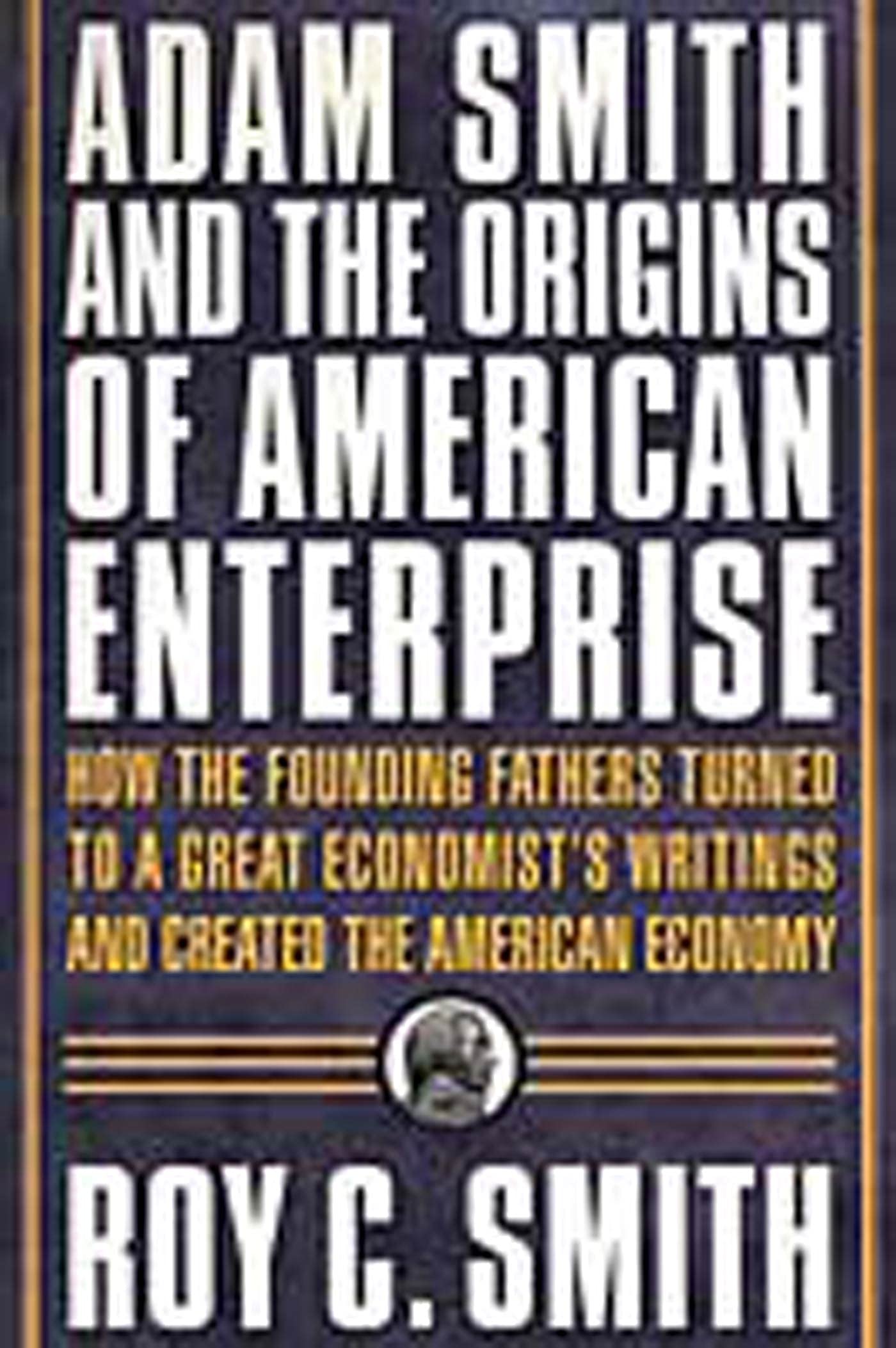 Adam Smith and the Origins of American Enterprise: How the Founding Fathers Turned to a Great Economists Writings and Created t