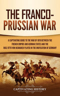 The FrancoPrussian War: A Captivating Guide To The War Of 1870 Between The French Empire And German States And The Role Otto Vo
