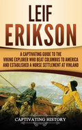Leif Erikson: A Captivating Guide to the Viking Explorer Who Beat Columbus to America and Established a Norse Settlement at Vinl