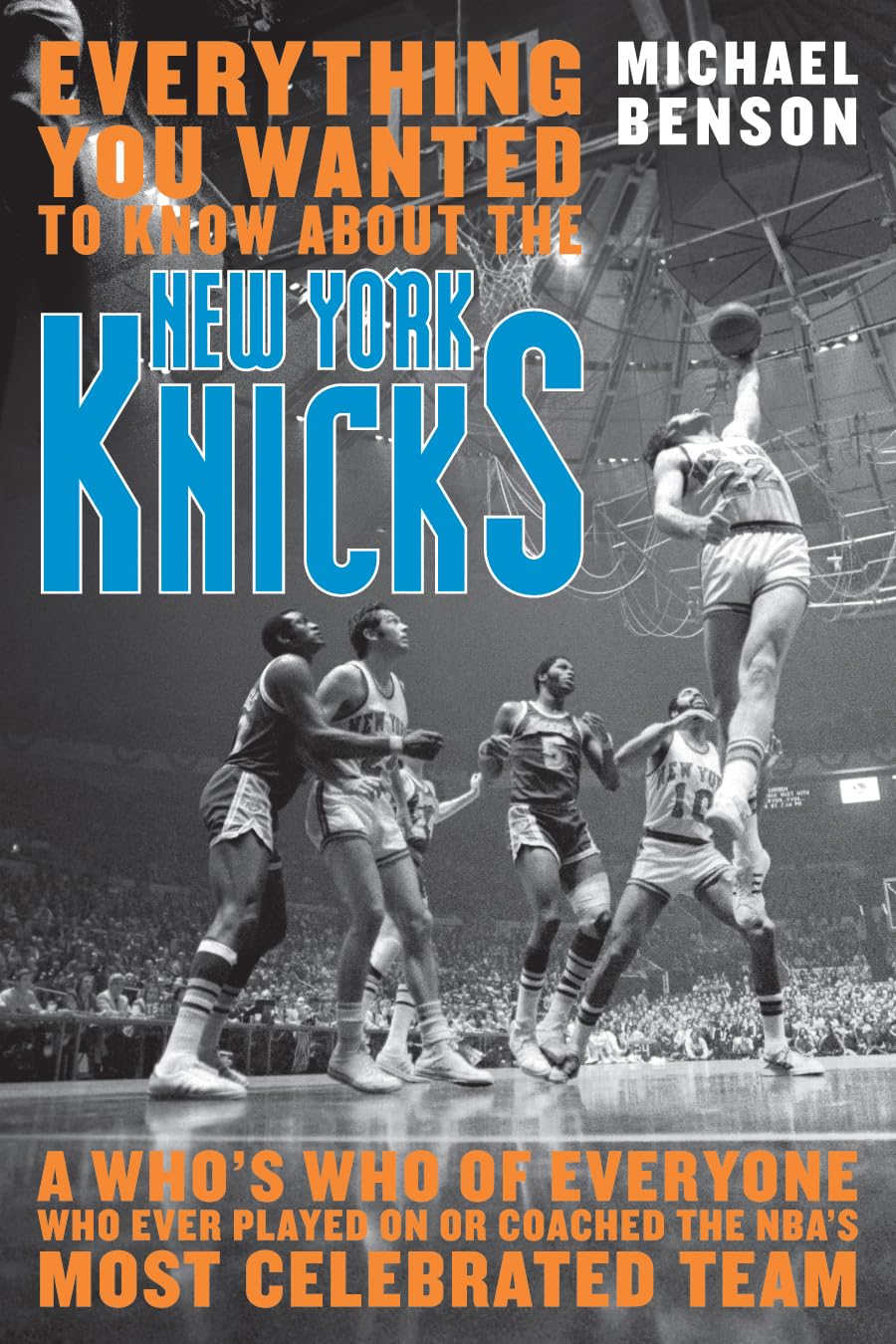 Everything You Wanted to Know About the New York Knicks: A Whos Who of Everyone Who Ever Played on or Coached the NBAs Most 
