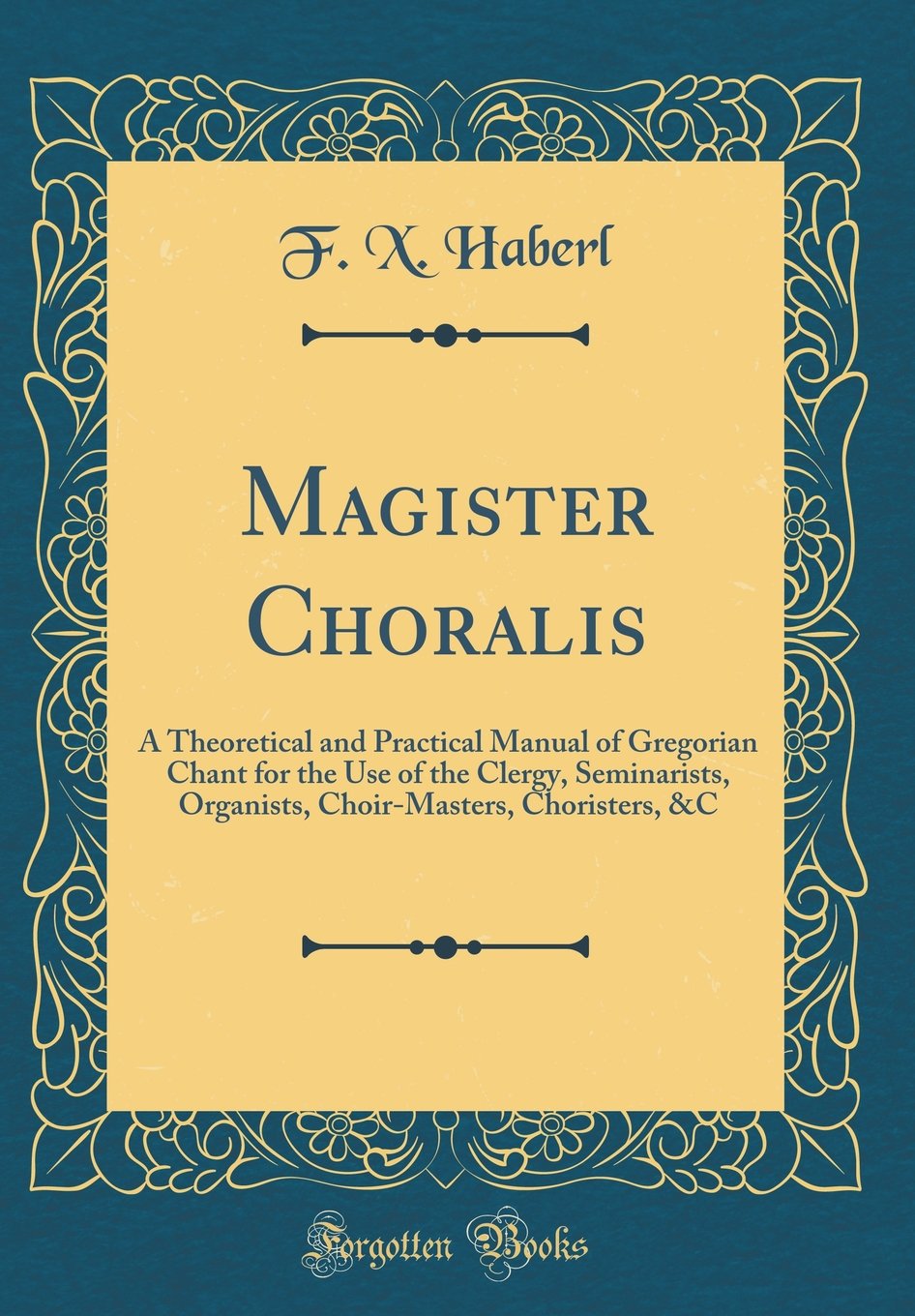 Magister Choralis: A Theoretical and Practical Manual of Gregorian Chant for the Use of the Clergy, Seminarists, Organists, Choi