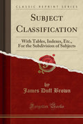 Subject Classification: With Tables, Indexes, Etc., for the Subdivision of Subjects (Classic Reprint)