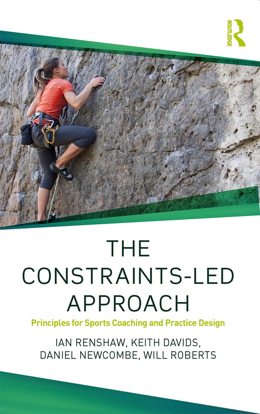 The ConstraintsLed Approach: Principles for Sports Coaching and Practice Design (Routledge Studies in ConstraintsBased Methodo
