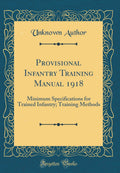 Provisional Infantry Training Manual 1918: Minimum Specifications for Trained Infantry; Training Methods (Classic Reprint)