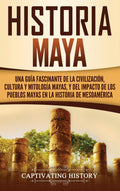 Historia Maya: Una gua fascinante de la civilizacin, cultura y mitologa mayas, y del impacto de los pueblos mayas en la hi