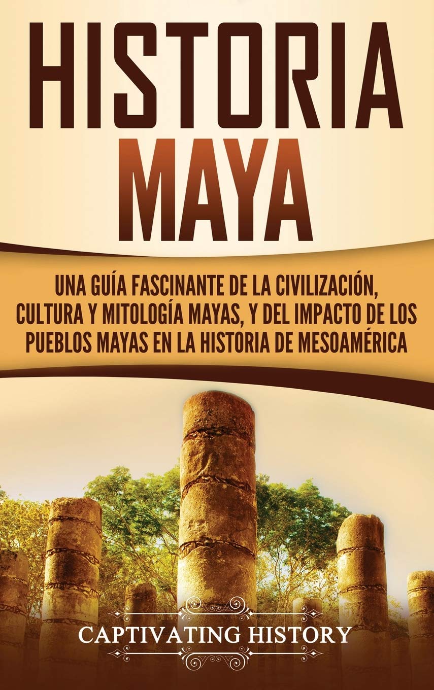 Historia Maya: Una gua fascinante de la civilizacin, cultura y mitologa mayas, y del impacto de los pueblos mayas en la hi