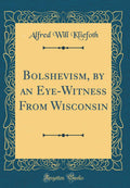 Bolshevism, by an EyeWitness from Wisconsin (Classic Reprint)