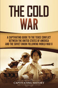 The Cold War: A Captivating Guide To The Tense Conflict Between The United States Of America And The Soviet Union Following Worl