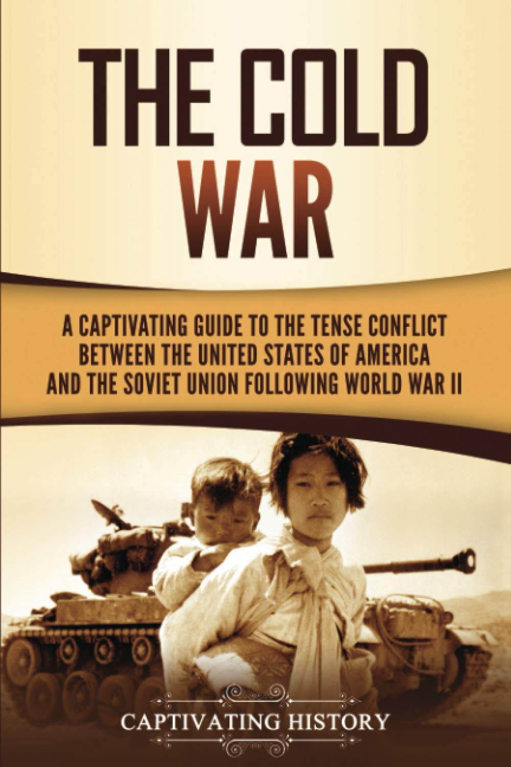 The Cold War: A Captivating Guide To The Tense Conflict Between The United States Of America And The Soviet Union Following Worl