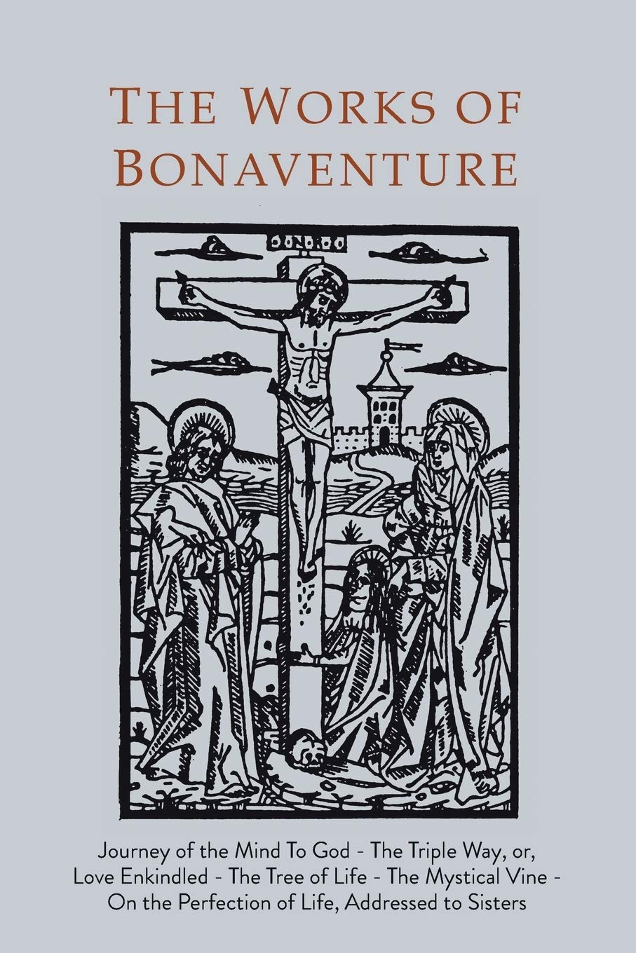 Works of Bonaventure: Journey of the Mind To God  The Triple Way, or, Love Enkindled  The Tree of Life  The Mystical Vine  O