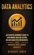 Data Analytics: An Essential Beginners Guide To Data Mining, Data Collection, Big Data Analytics For Business, And Business Int