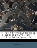 The Old Testament In Tamil: First Part, Containing The Five Books Of Moses
