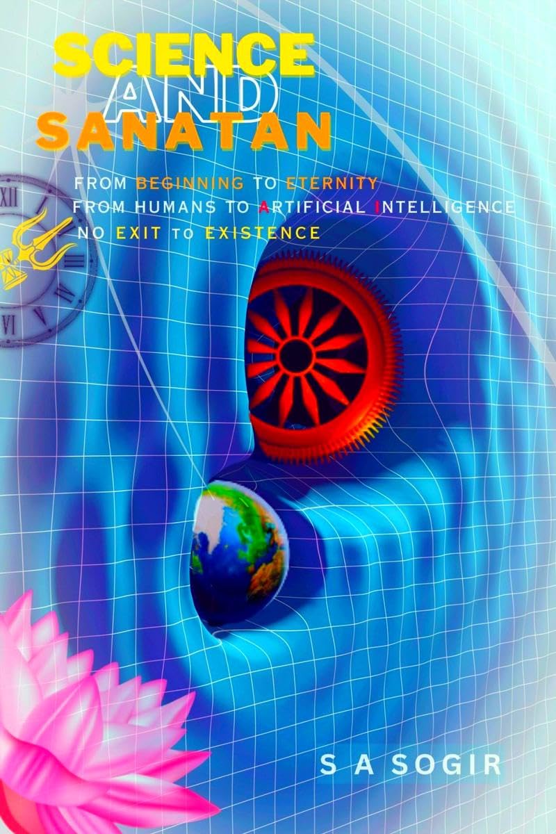 SCIENCE AND SANATAN : From Beginning to Eternity From Humans to Artificial Intelligence No Exit to Existence