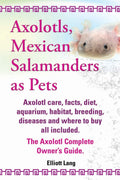 Axolotls, Mexican Salamanders as Pets. Axolotls Care, Facts, Diet, Aquarium, Habitat, Breeding, Diseases and Where to Buy All In