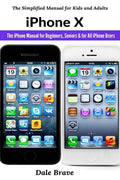 Iphone X: The Iphone Manual For Beginners, Seniors & For All Iphone Users (The Simplified Manual For Kids And Adults)