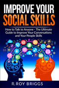 Improve Your Social Skills : How To Talk To Anyone, Manage Shyness, Increase Your Self Confidence And Make Friends  The Ultimat