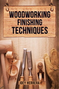 WOODWORKING FINISHING TECHNIQUES : Master the Art of Finishing Wood for a Professional, Durable Finish on Your Woodworking Proje