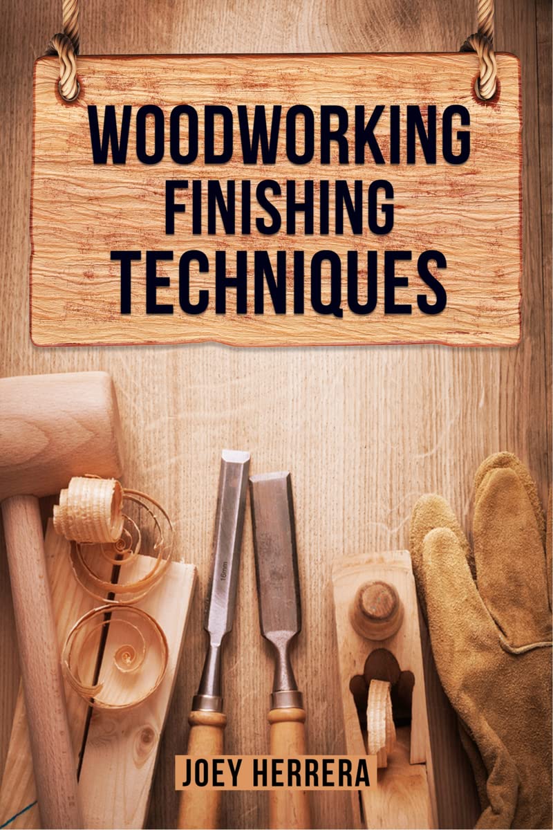 WOODWORKING FINISHING TECHNIQUES : Master the Art of Finishing Wood for a Professional, Durable Finish on Your Woodworking Proje