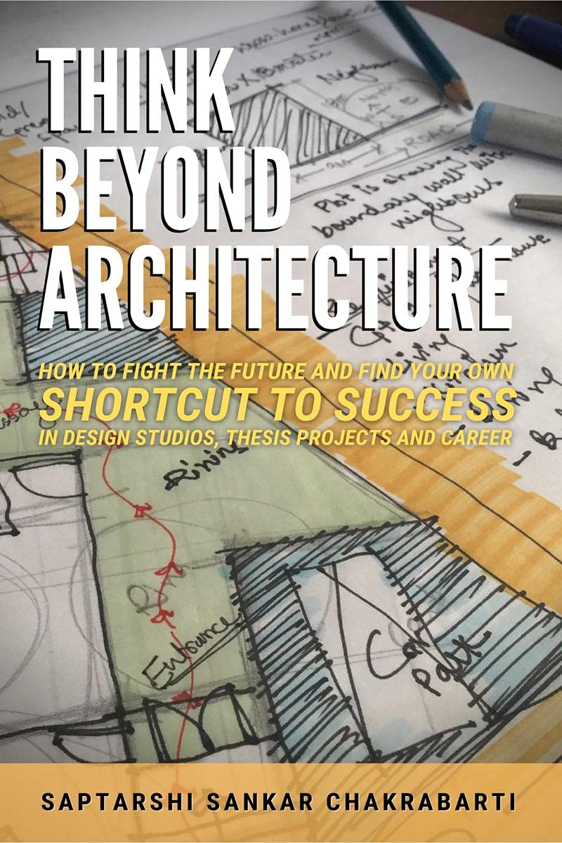 Think Beyond Architecture: How To Fight The Future And Find Your Own Shortcut To Success In Design Studios, Thesis Projects And 