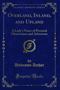 Overland, Inland, and Upland: A Ladys Notes of Personal Observation and Adventure (Classic Reprint)