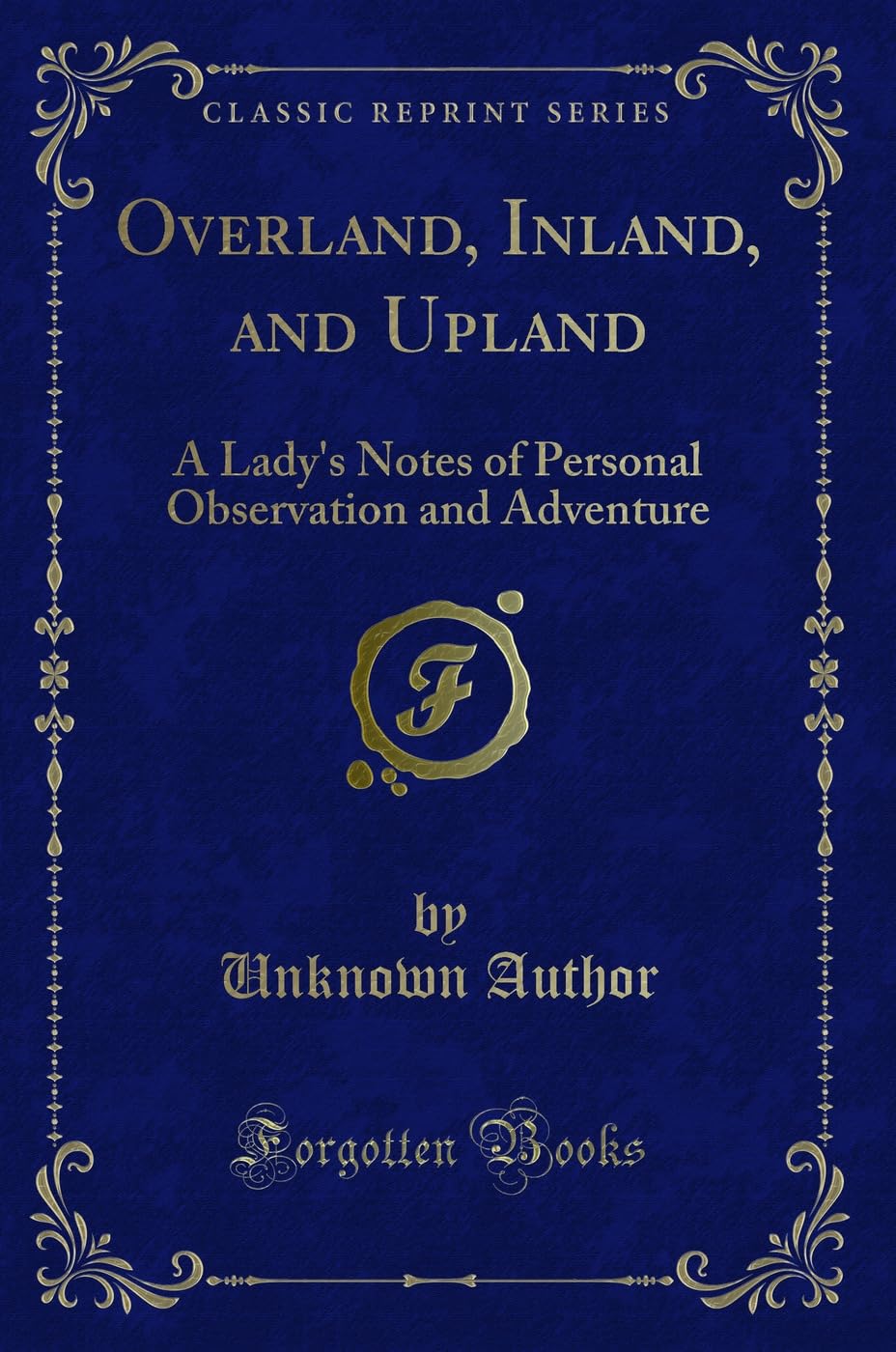 Overland, Inland, and Upland: A Ladys Notes of Personal Observation and Adventure (Classic Reprint)