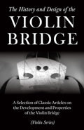 The History and Design of the Violin Bridge  A Selection of Classic Articles on the Development and Properties of the Violin Br