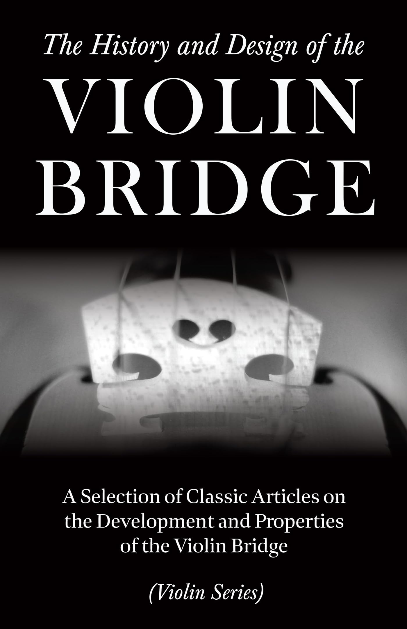 The History and Design of the Violin Bridge  A Selection of Classic Articles on the Development and Properties of the Violin Br