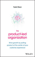 The ProductLed Organization: Drive Growth By Putting Product at the Center of Your Customer Experience