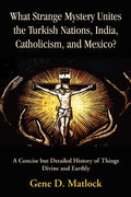 What Strange Mystery Unites the Turkish Nations, India, Catholicism, and Mexico?: A Concise but Detailed History of Things Divin
