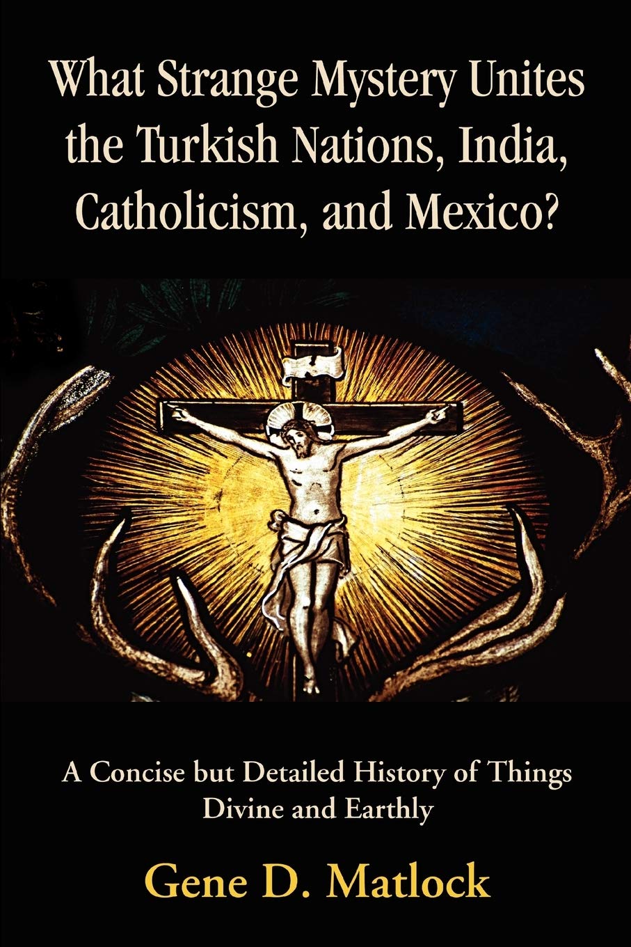 What Strange Mystery Unites the Turkish Nations, India, Catholicism, and Mexico?: A Concise but Detailed History of Things Divin