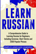 Learn Russian: A Comprehensive Guide to Learning Russian for Beginners, Including Grammar, Short Stories and 2500 Popular Phrase