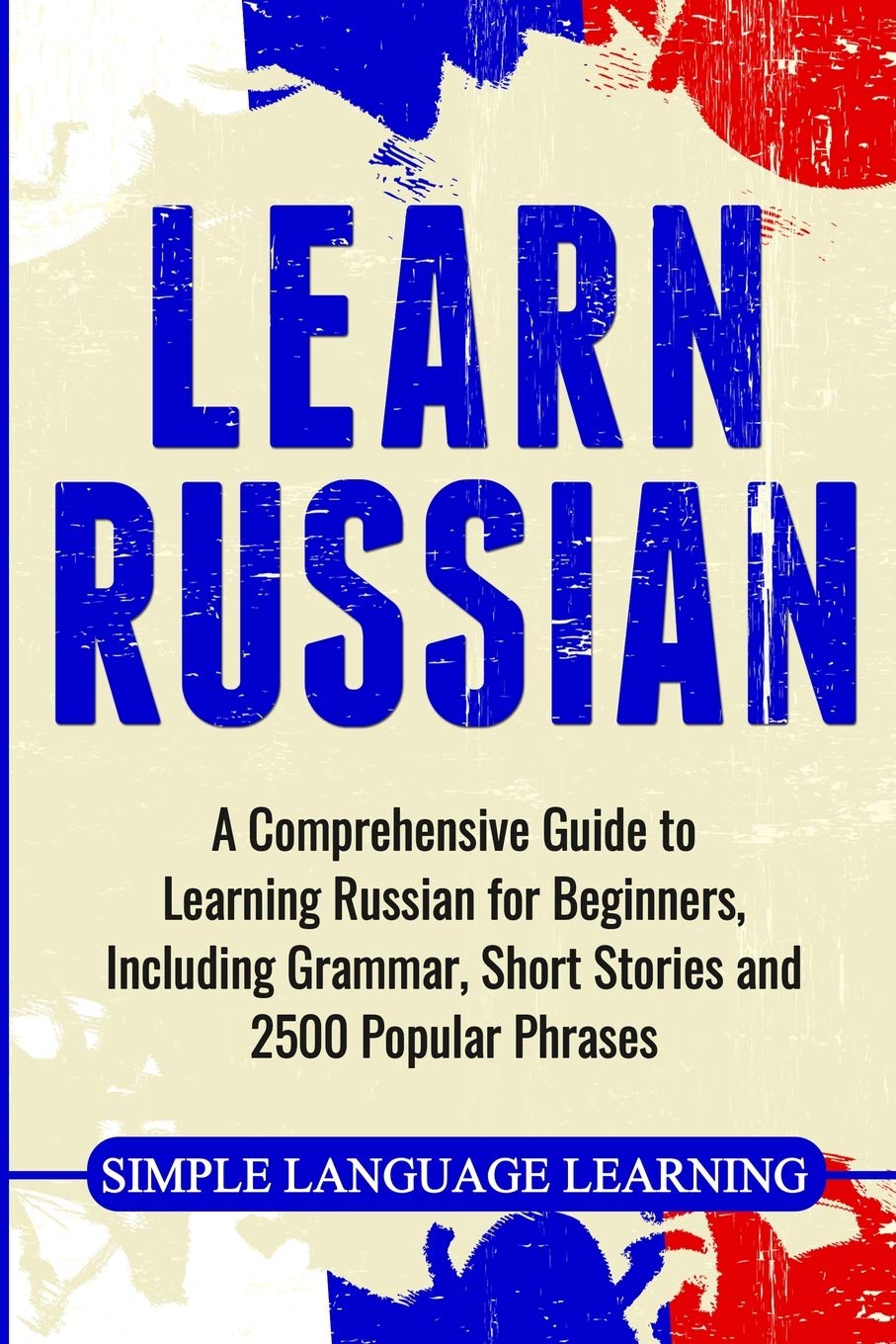Learn Russian: A Comprehensive Guide to Learning Russian for Beginners, Including Grammar, Short Stories and 2500 Popular Phrase