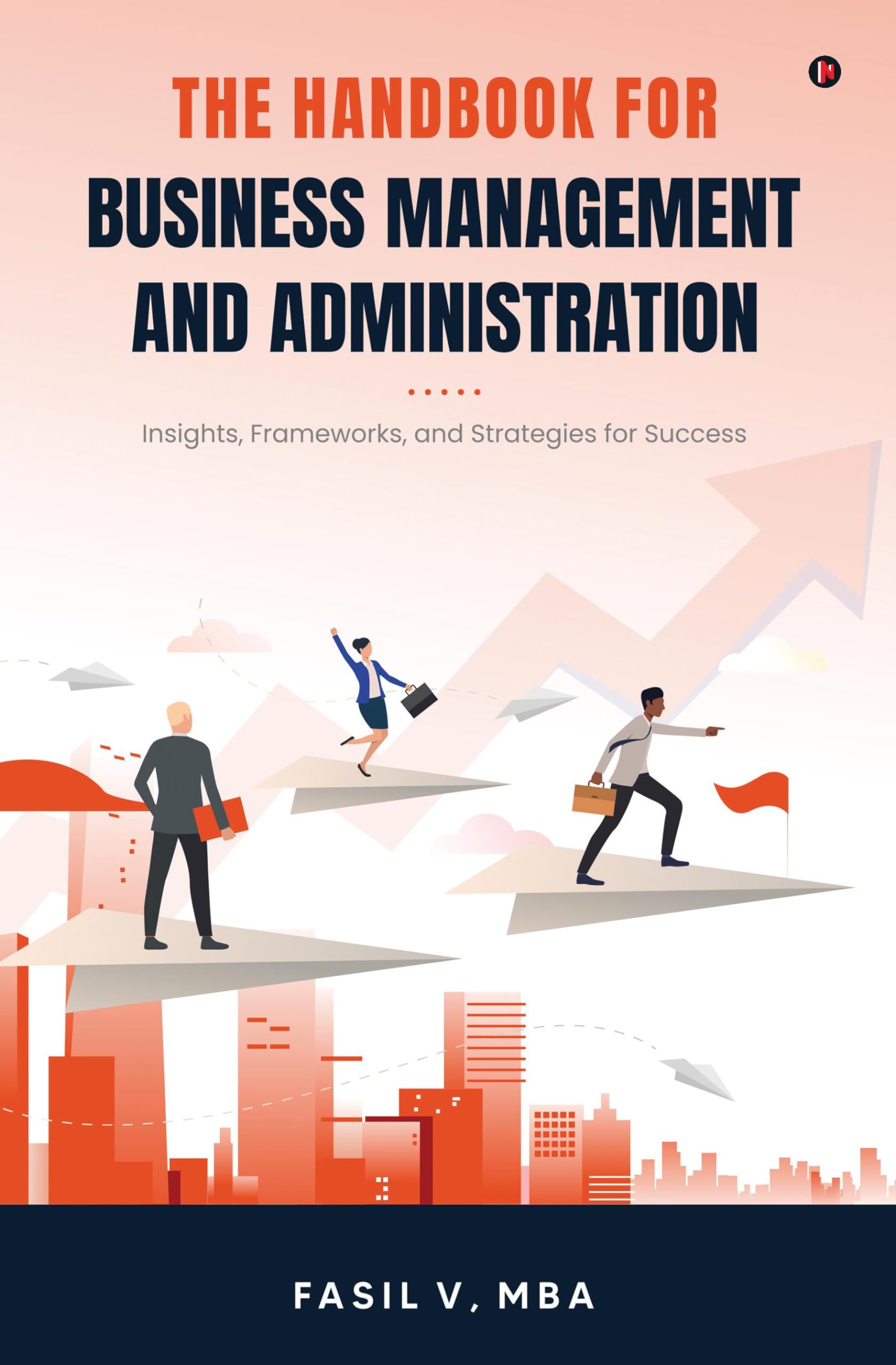 THE HANDBOOK FOR BUSINESS MANAGEMENT AND ADMINISTRATION: Insights, Frameworks, and Strategies for Success
