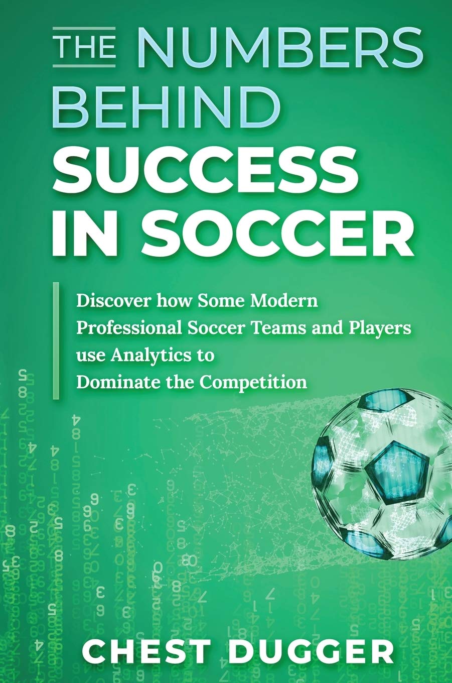 The Numbers Behind Success In Soccer: Discover How Some Modern Professional Soccer Teams And Players Use Analytics To Dominate T