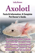 Axolotl: Axolotl care, tanks, habitat, diet, buying, life span, food, cost, breeding, regeneration, health, medical research, fu