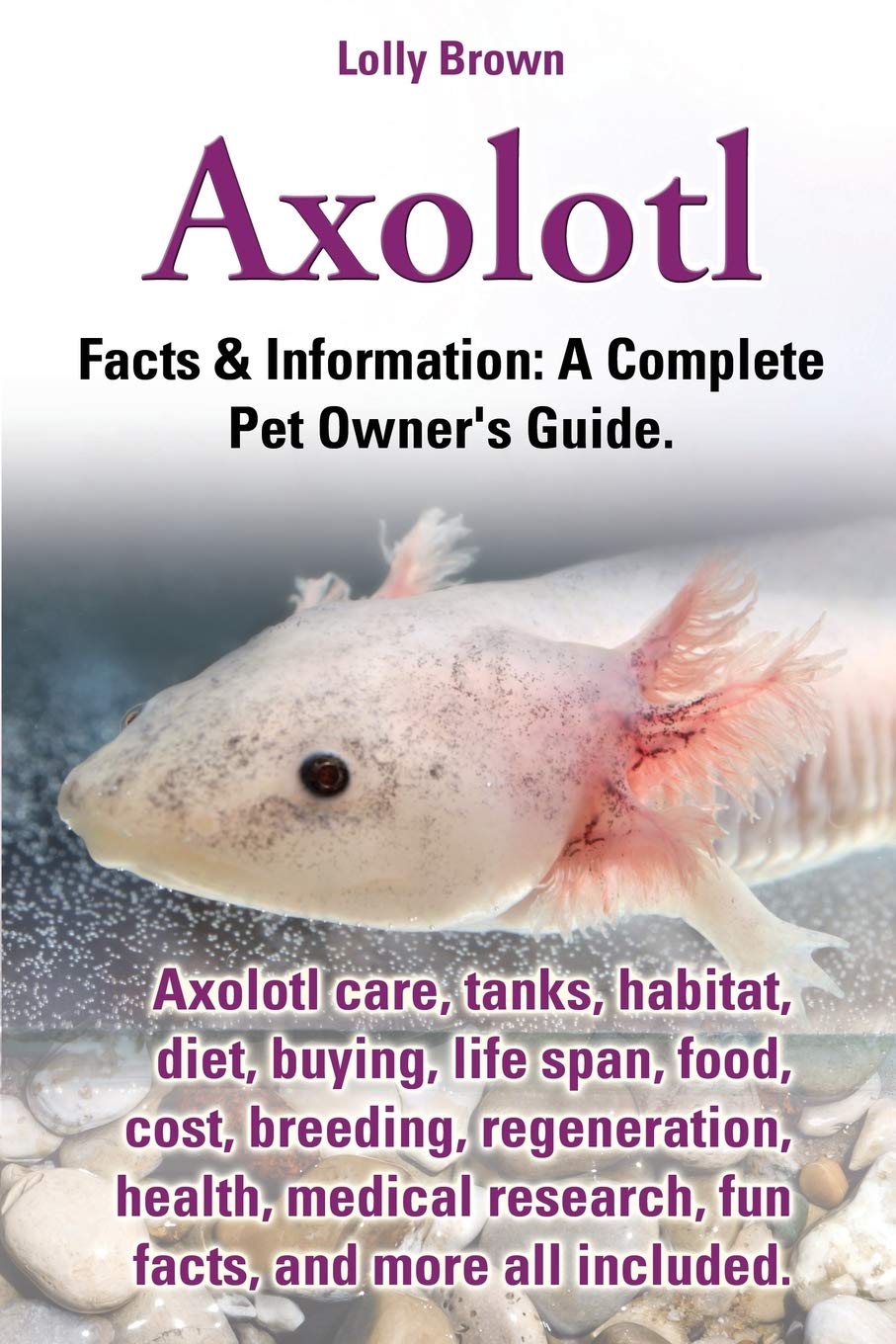 Axolotl: Axolotl care, tanks, habitat, diet, buying, life span, food, cost, breeding, regeneration, health, medical research, fu