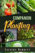 Companion Planting : THE ULTIMATE GUIDE ON COMPANION GARDENING. HOW TO GROW AND PAIR VEGETABLES, HERBS, AND FLOWERS TO ENSURE TH