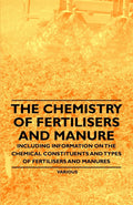 The Chemistry of Fertilisers and Manure  Including Information on the Chemical Constituents and Types of Fertilisers and Manure