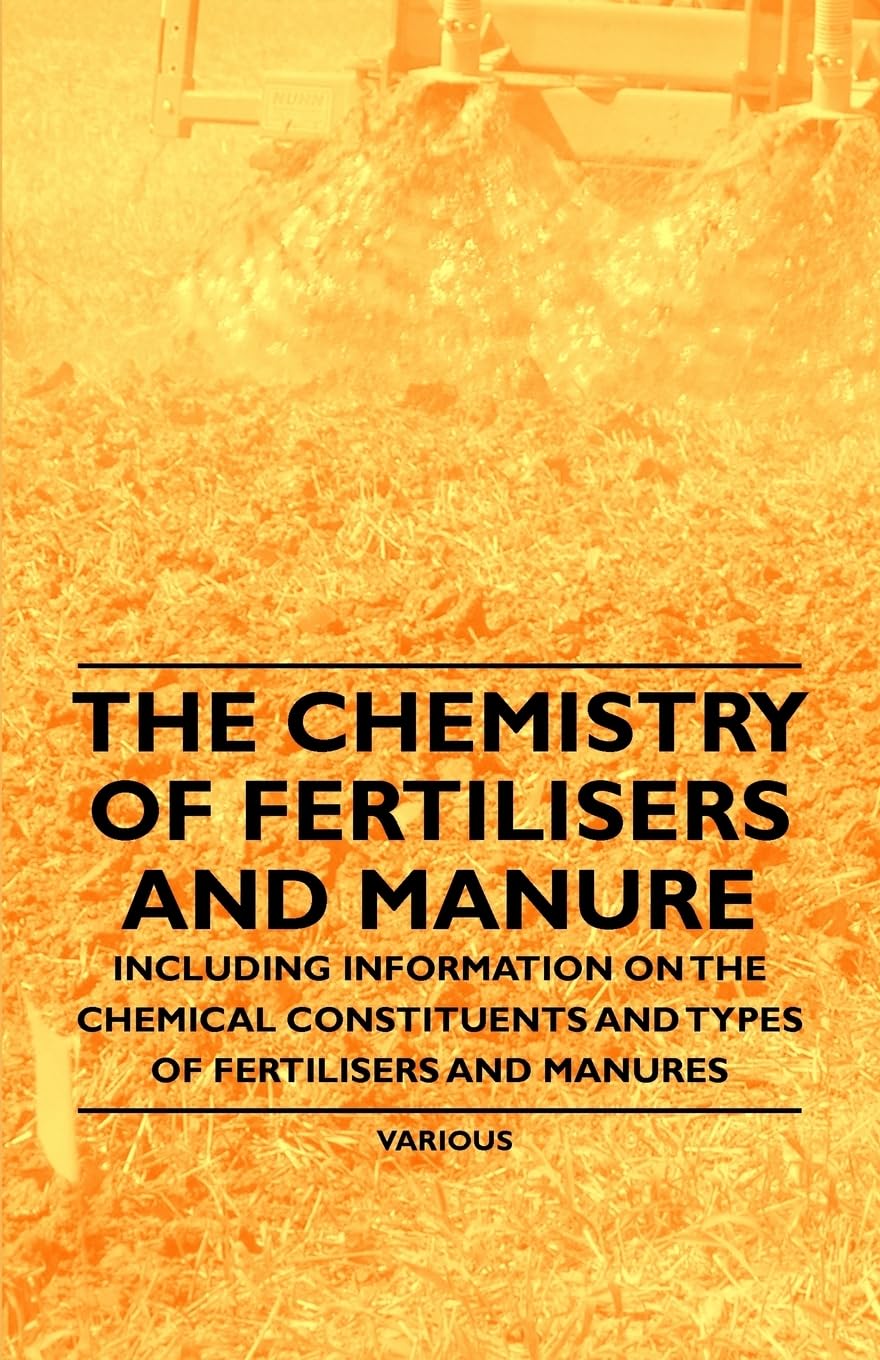 The Chemistry of Fertilisers and Manure  Including Information on the Chemical Constituents and Types of Fertilisers and Manure