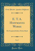 E. T. A. Hoffmanns Werke, Vol. 7: Die Serapionsbrder; Dritter Band (Classic Reprint)