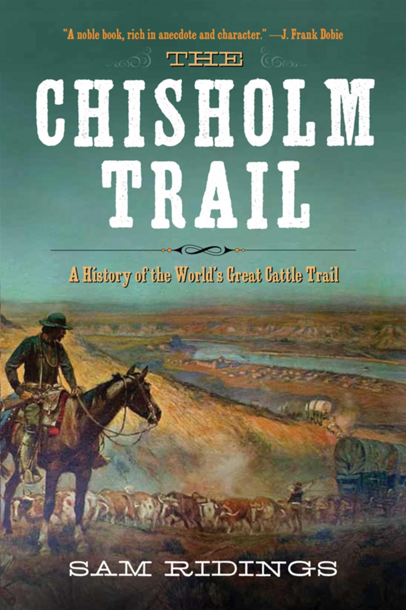The Chisholm Trail: A History of the Worlds Greatest Cattle Trail