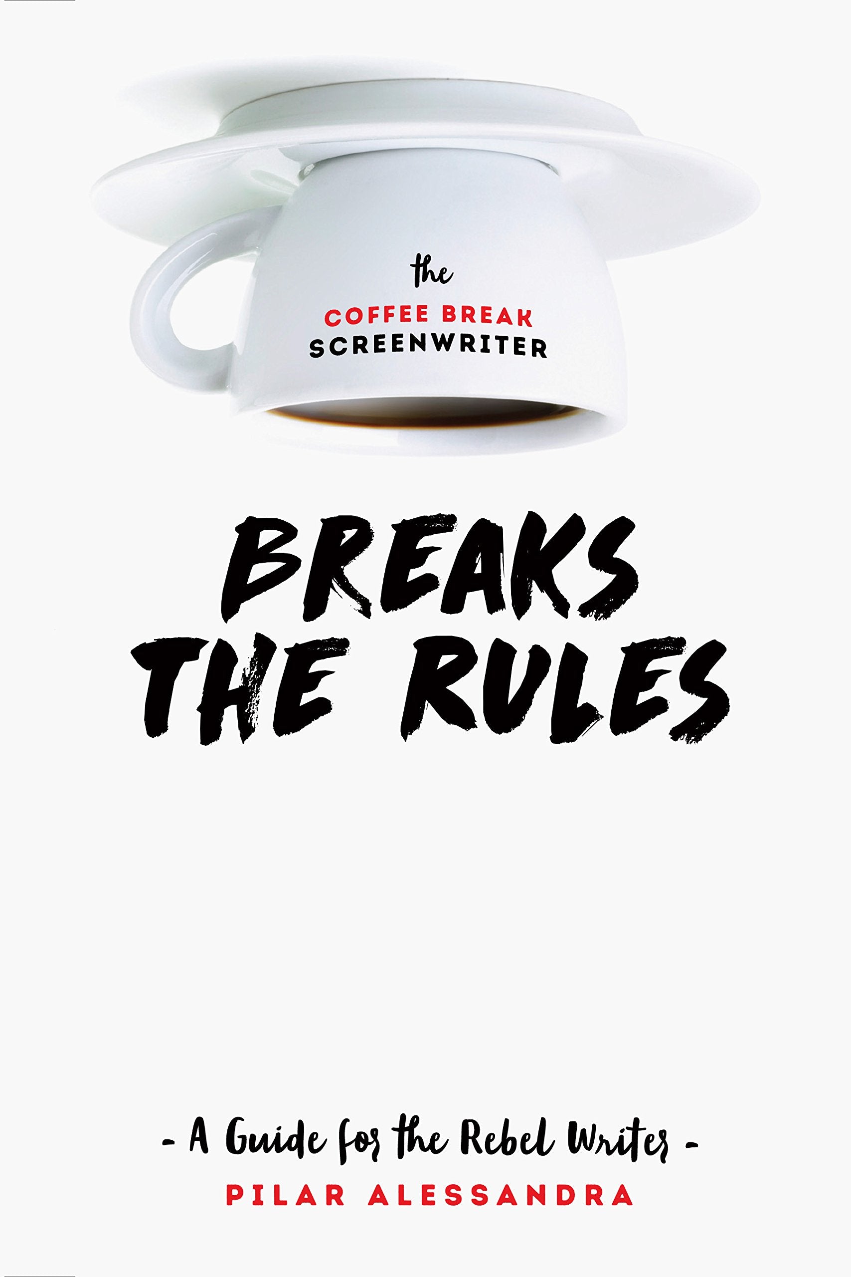 The Coffee Break Screenwriter Breaks The Rules: A Guide For The Rebel Writer