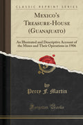 Mexicos TreasureHouse (Guanajuato): An Illustrated and Descriptive Account of the Mines and Their Operations in 1906 (Classic