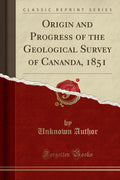 Origin and Progress of the Geological Survey of Cananda, 1851 (Classic Reprint)