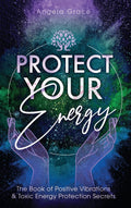 Protect Your Energy: The Book of Positive Vibrations & Toxic Energy Protection Secrets (Energy Secrets)