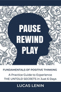 Pause Rewind Play : Fundamentals of Positive Thinking, A Practice Guide to Experience THE UNTOLD SECRETS in Just 6 Days (How to 