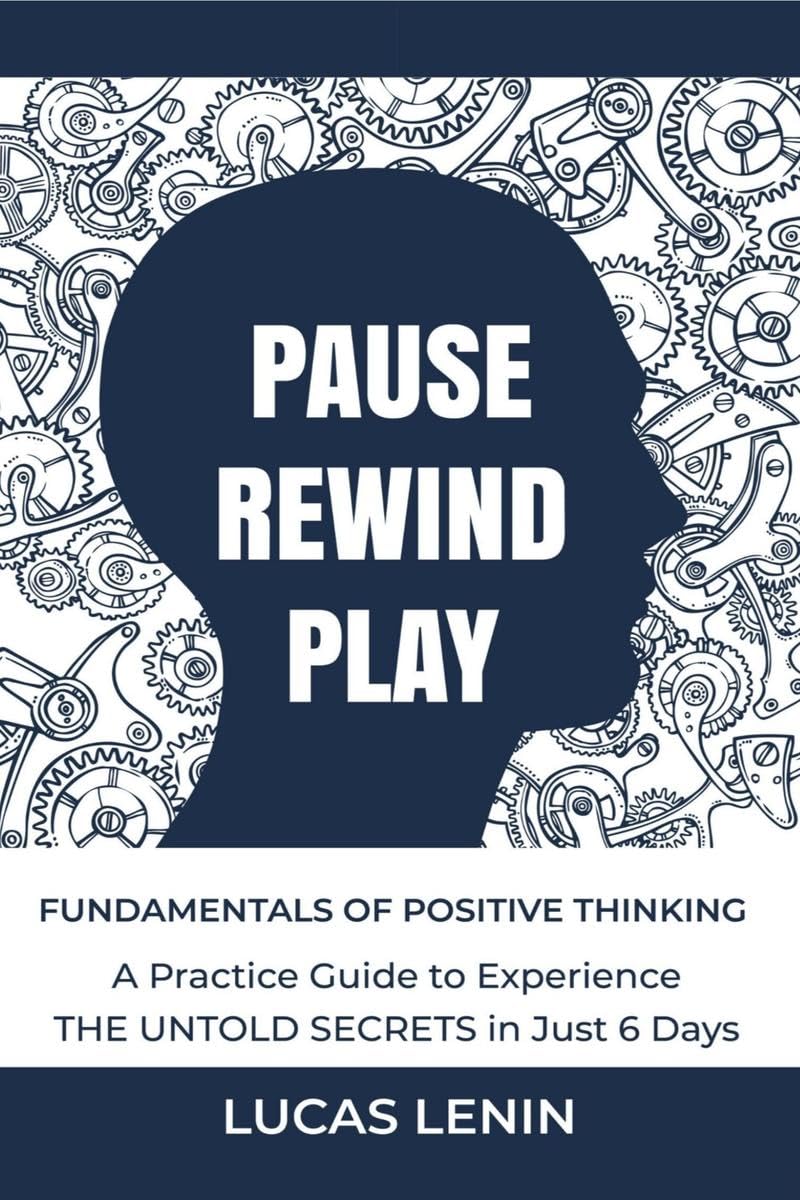 Pause Rewind Play : Fundamentals of Positive Thinking, A Practice Guide to Experience THE UNTOLD SECRETS in Just 6 Days (How to 